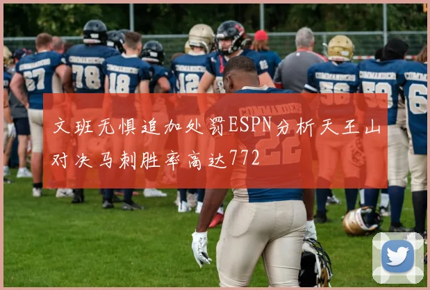 文班无惧追加处罚ESPN分析天王山对决马刺胜率高达772