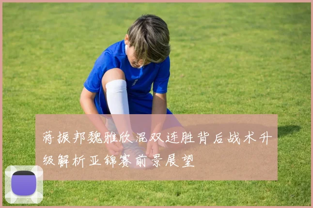蒋振邦魏雅欣混双连胜背后战术升级解析亚锦赛前景展望