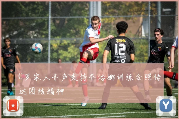 C罗家人齐声支持乔治娜训练合照传达团结精神