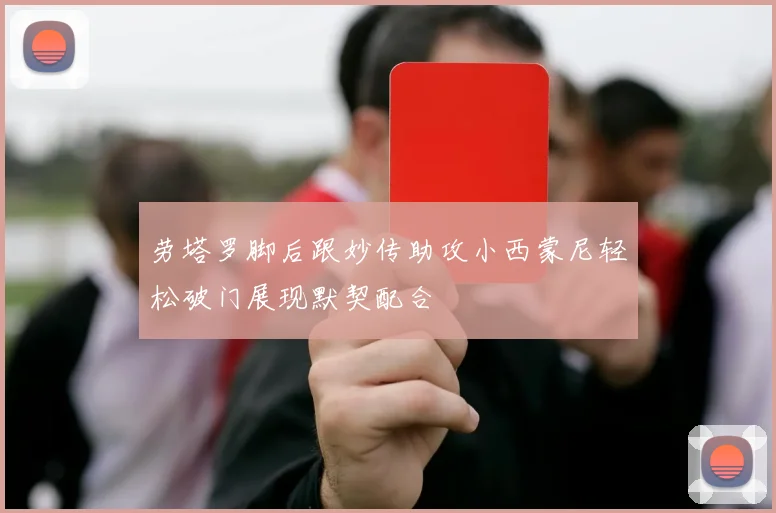 劳塔罗脚后跟妙传助攻小西蒙尼轻松破门展现默契配合